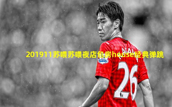 201911苏喂苏喂夜店包房house经典弹跳