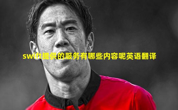 swift提供的服务有哪些内容呢英语翻译