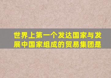世界上第一个发达国家与发展中国家组成的贸易集团是