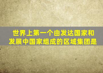 世界上第一个由发达国家和发展中国家组成的区域集团是