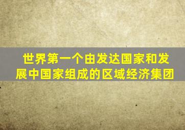 世界第一个由发达国家和发展中国家组成的区域经济集团