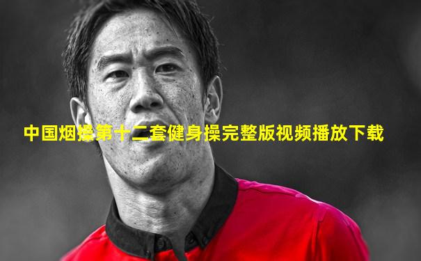 中国烟操第十二套健身操完整版视频播放下载