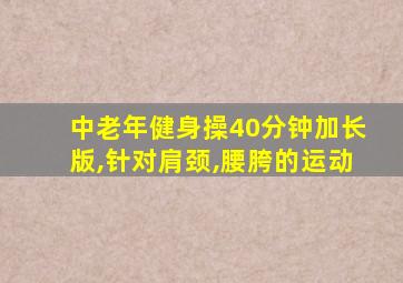 中老年健身操40分钟加长版,针对肩颈,腰胯的运动