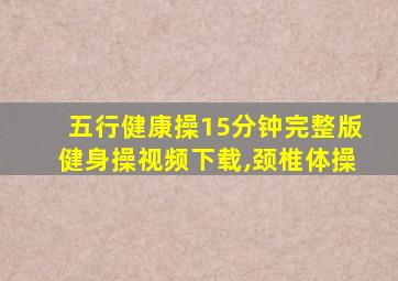 五行健康操15分钟完整版健身操视频下载,颈椎体操