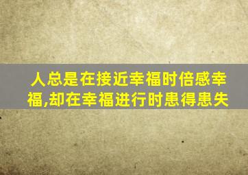 人总是在接近幸福时倍感幸福,却在幸福进行时患得患失