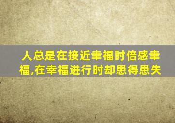 人总是在接近幸福时倍感幸福,在幸福进行时却患得患失