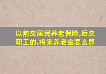 以前交居民养老保险,后交职工的,将来养老金怎么算