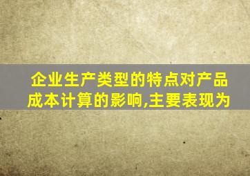 企业生产类型的特点对产品成本计算的影响,主要表现为