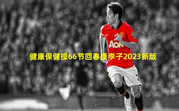 健康保健操66节回春操李子2023新版