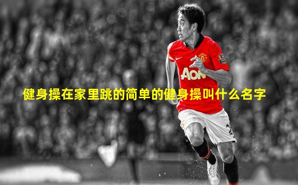 健身操在家里跳的简单的健身操叫什么名字