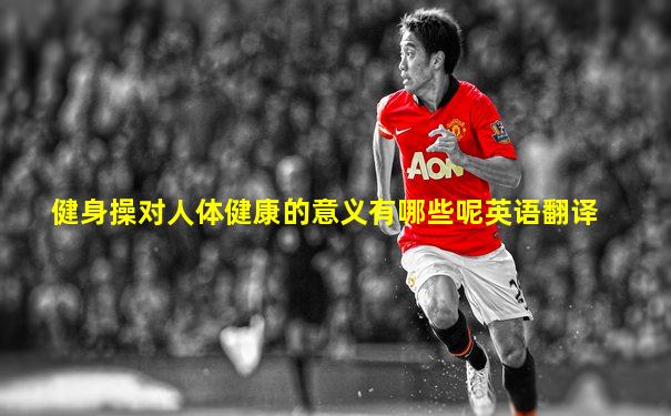 健身操对人体健康的意义有哪些呢英语翻译