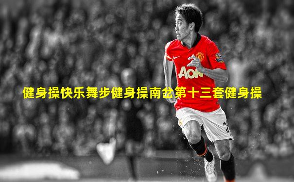健身操快乐舞步健身操南岔第十三套健身操