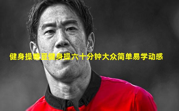 健身操糖豆健身操六十分钟大众简单易学动感