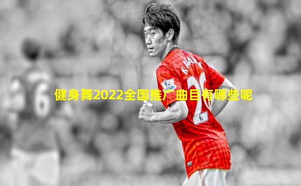 健身舞2022全国推广曲目有哪些呢