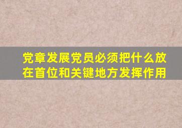 党章发展党员必须把什么放在首位和关键地方发挥作用