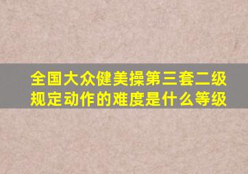 全国大众健美操第三套二级规定动作的难度是什么等级