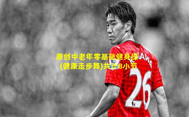 原创中老年零基础健身操(健康走步舞)共计8小节