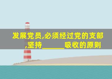 发展党员,必须经过党的支部,坚持______吸收的原则