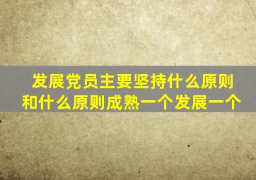 发展党员主要坚持什么原则和什么原则成熟一个发展一个
