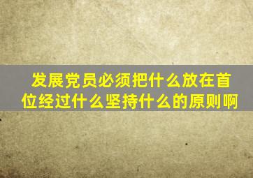 发展党员必须把什么放在首位经过什么坚持什么的原则啊