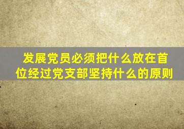 发展党员必须把什么放在首位经过党支部坚持什么的原则