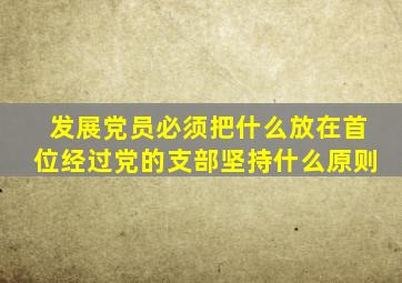 发展党员必须把什么放在首位经过党的支部坚持什么原则