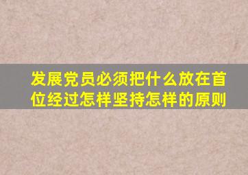 发展党员必须把什么放在首位经过怎样坚持怎样的原则