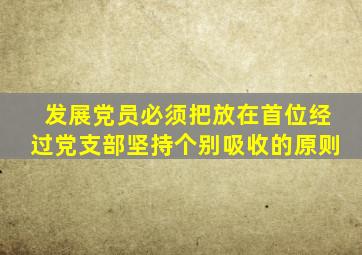 发展党员必须把放在首位经过党支部坚持个别吸收的原则