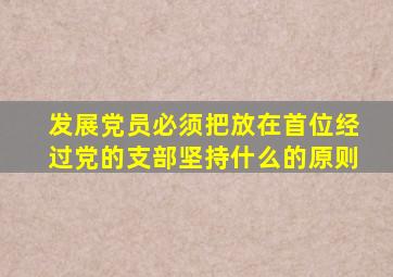 发展党员必须把放在首位经过党的支部坚持什么的原则