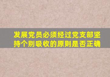 发展党员必须经过党支部坚持个别吸收的原则是否正确