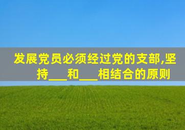 发展党员必须经过党的支部,坚持___和___相结合的原则