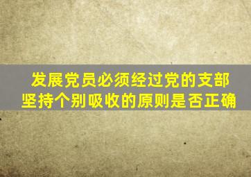 发展党员必须经过党的支部坚持个别吸收的原则是否正确