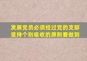 发展党员必须经过党的支部坚持个别吸收的原则要做到