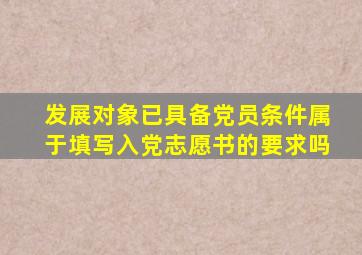 发展对象已具备党员条件属于填写入党志愿书的要求吗