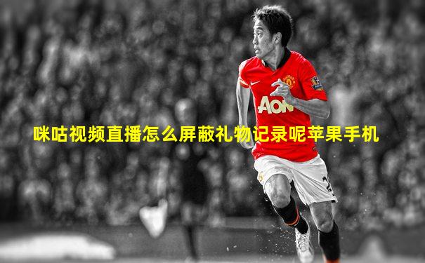 咪咕视频直播怎么屏蔽礼物记录呢苹果手机