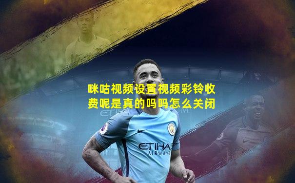咪咕视频设置视频彩铃收费呢是真的吗吗怎么关闭