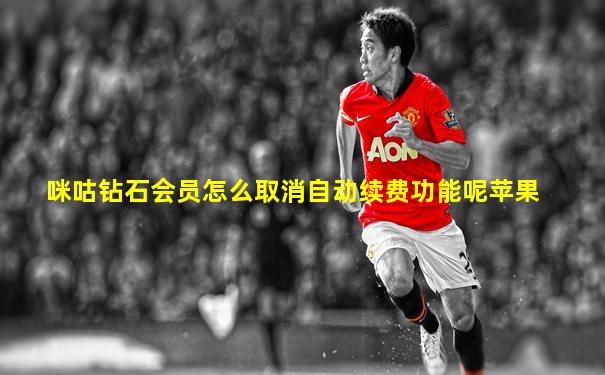 咪咕钻石会员怎么取消自动续费功能呢苹果