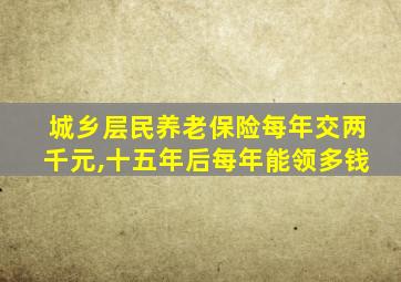 城乡层民养老保险每年交两千元,十五年后每年能领多钱