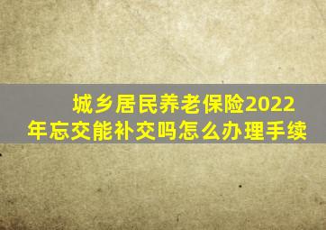 城乡居民养老保险2022年忘交能补交吗怎么办理手续