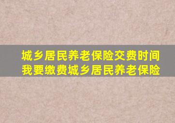 城乡居民养老保险交费时间我要缴费城乡居民养老保险