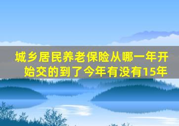 城乡居民养老保险从哪一年开始交的到了今年有没有15年