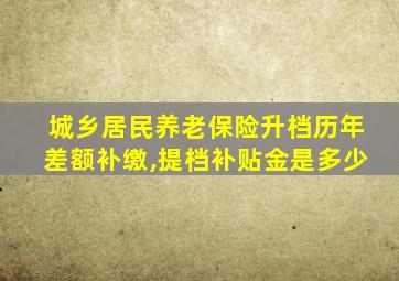 城乡居民养老保险升档历年差额补缴,提档补贴金是多少