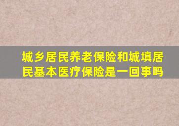 城乡居民养老保险和城填居民基本医疗保险是一回事吗