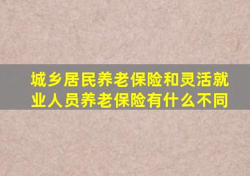 城乡居民养老保险和灵活就业人员养老保险有什么不同
