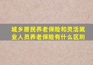 城乡居民养老保险和灵活就业人员养老保险有什么区别
