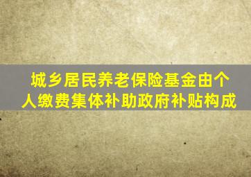 城乡居民养老保险基金由个人缴费集体补助政府补贴构成