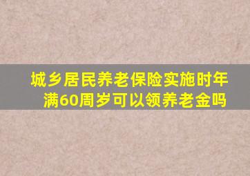 城乡居民养老保险实施时年满60周岁可以领养老金吗