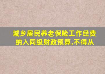 城乡居民养老保险工作经费纳入同级财政预算,不得从