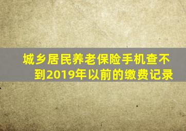 城乡居民养老保险手机查不到2019年以前的缴费记录