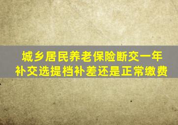 城乡居民养老保险断交一年补交选提档补差还是正常缴费